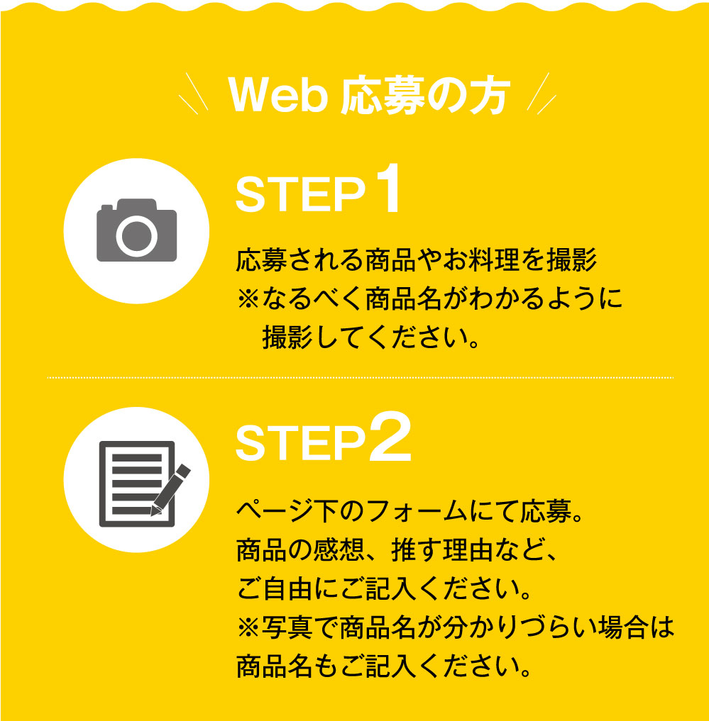 【Web応募方法】STEP1／応募される商品やお料理を撮影 ※なるべく商品名がわかるように撮影してください。STEP2／